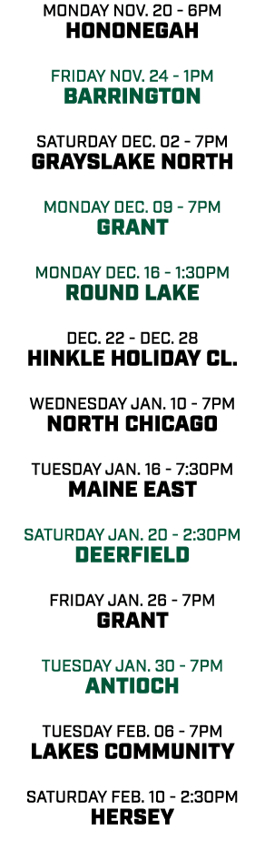 MONday nov. 20 - 6pm Hononegah friday nov. 24 - 1pm Barrington saturday dec. 02 - 7pm Grayslake North monday dec. 09 ...