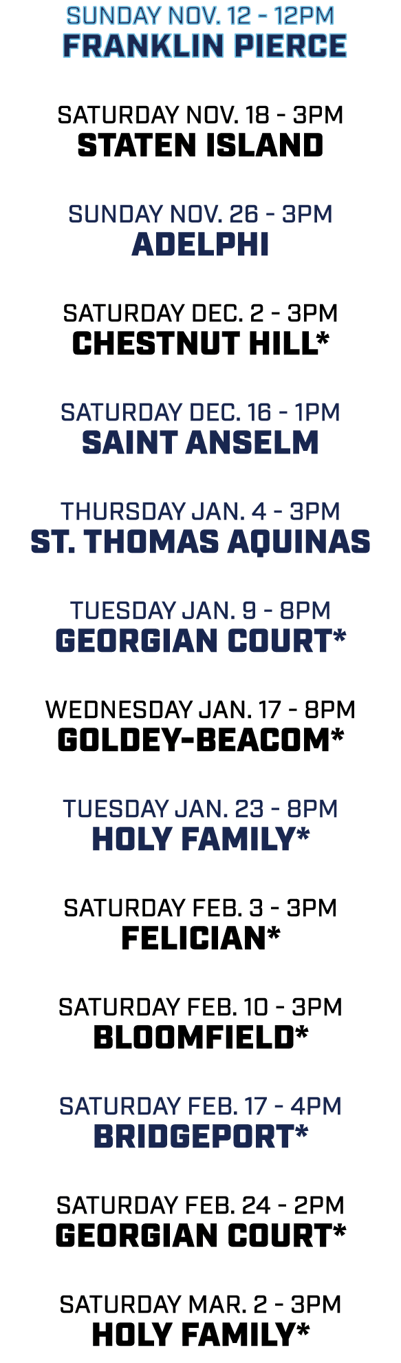 sunday nov. 12 12pm Franklin Pierce saturday nov. 18 3pm Staten Island sunday nov. 26 3pm Adelphi saturday dec. 2 3pm...
