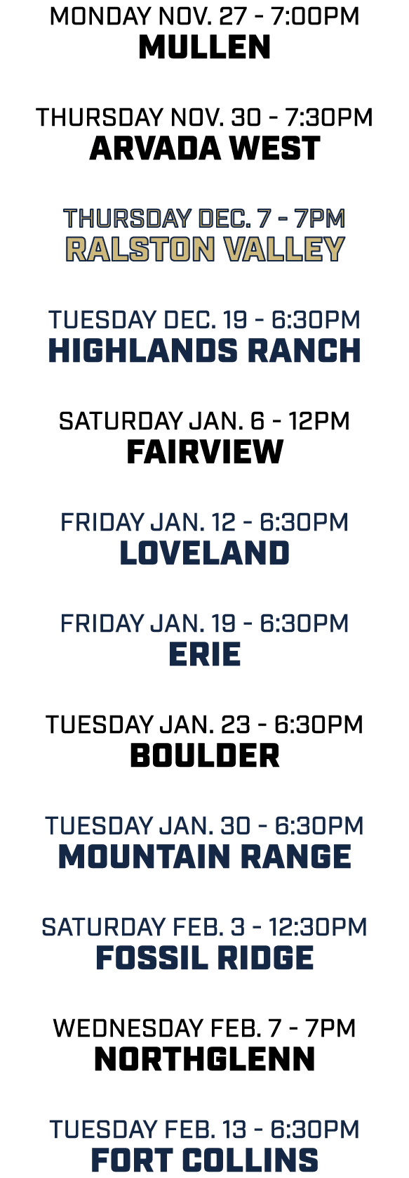 Monday Nov. 27 7:00pm mullen Thursday Nov. 30 7:30pm Arvada West Thursday Dec. 7 7pm Ralston Valley Tuesday Dec. 19 6...