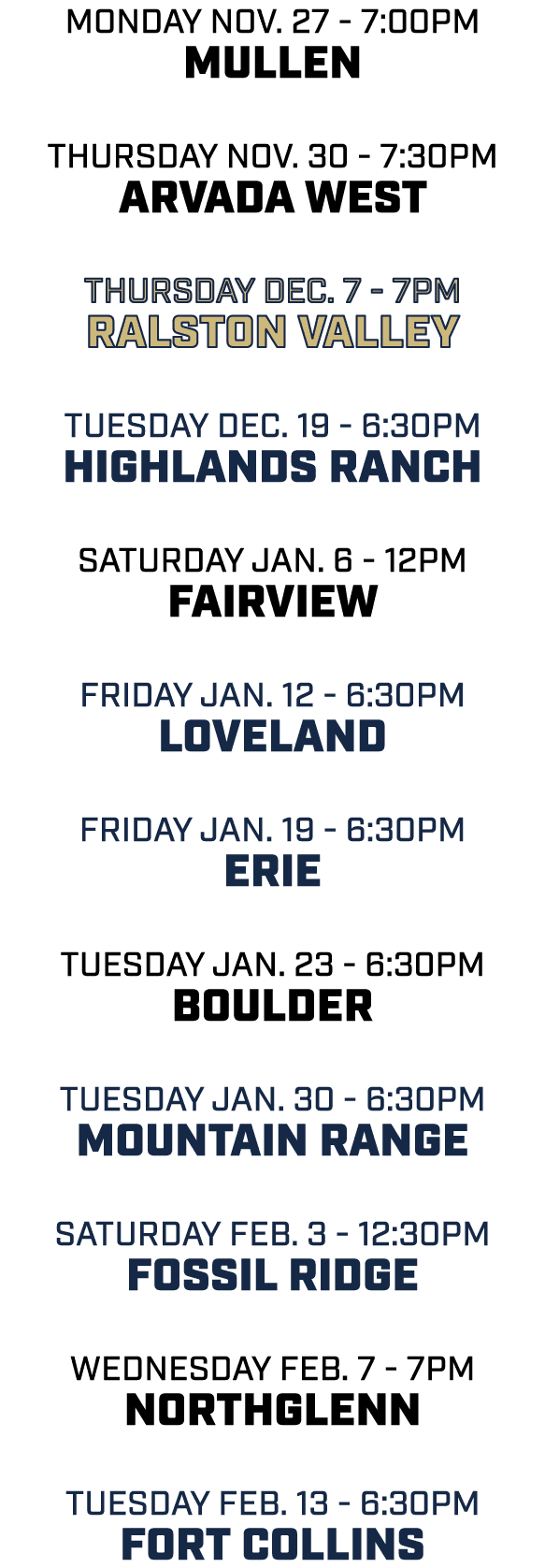 Monday Nov. 27 7:00pm mullen Thursday Nov. 30 7:30pm Arvada West Thursday Dec. 7 7pm Ralston Valley Tuesday Dec. 19 6...