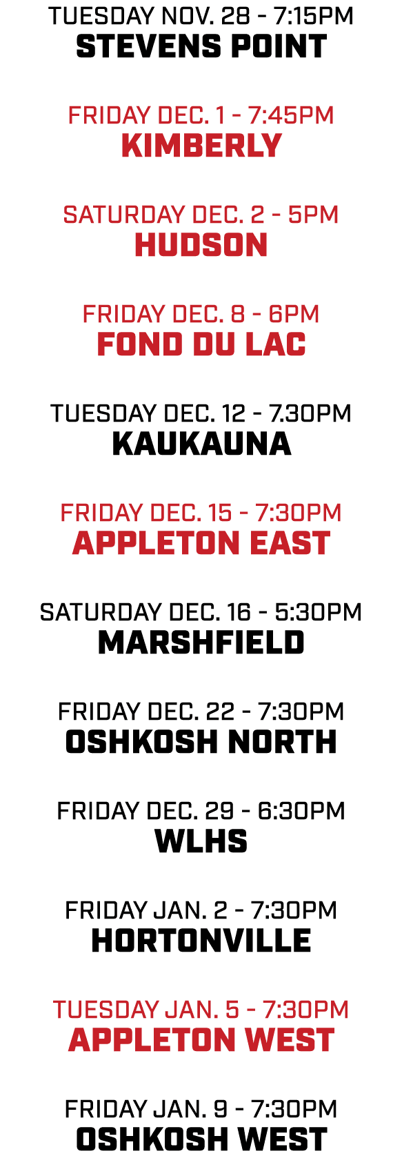 tuesday nov. 28 7:15pm stevens point friday dec. 1 7:45pm kimberly saturday dec. 2 5pm hudson friday dec. 8 6pm fond ...