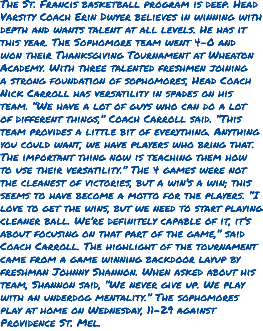 The St. Francis basketball program is deep. Head Varsity Coach Erin Dwyer believes in winning with depth and wants ta...