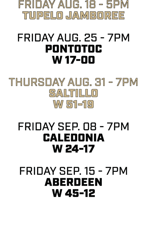 friday aug. 18 5pm tupelo jamboree friday aug. 25 7pm pontotoc W 17 00 thursday aug. 31 7pm saltillo W 51 19 friday s...