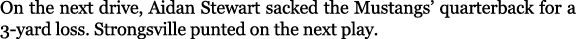 On the next drive, Aidan Stewart sacked the Mustangs’ quarterback for a 3 yard loss. Strongsville punted on the next ...