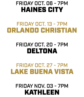 friday OCT. 06 7pm HAINES CITY friday OCT. 13 7pm ORLANDO CHRISTIAN friday OCT. 20 7pm DELTONA friday oct. 27 7pm LAK...