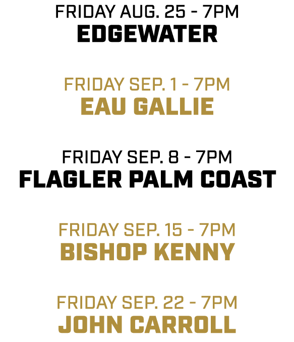 friday aug. 25 7pm EDGEWATER friday SEP. 1 7pm EAU GALLIE friday SEP. 8 7pm FLAGLER PALM COAST friday sep. 15 7pm BIS...