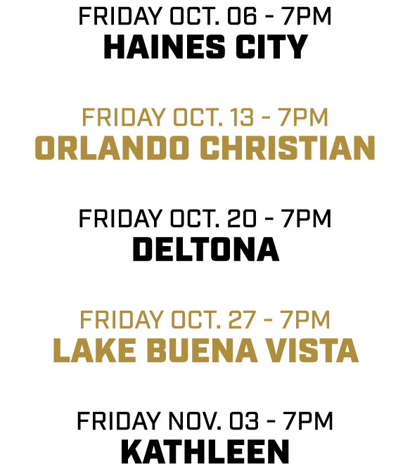 friday OCT. 06 7pm HAINES CITY friday OCT. 13 7pm ORLANDO CHRISTIAN friday OCT. 20 7pm DELTONA friday oct. 27 7pm LAK...