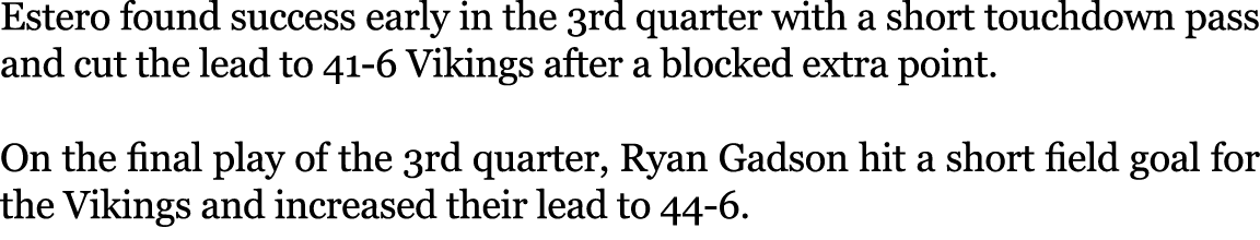 Estero found success early in the 3rd quarter with a short touchdown pass and cut the lead to 41 6 Vikings after a bl...