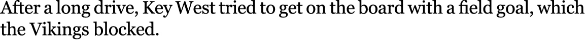 After a long drive, Key West tried to get on the board with a field goal, which the Vikings blocked. 