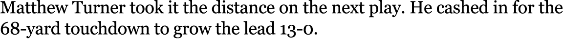 Matthew Turner took it the distance on the next play. He cashed in for the 68 yard touchdown to grow the lead 13 0. 