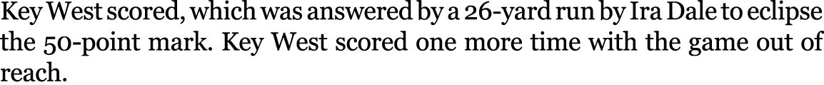 Key West scored, which was answered by a 26 yard run by Ira Dale to eclipse the 50 point mark. Key West scored one mo...