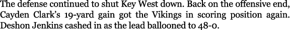 The defense continued to shut Key West down. Back on the offensive end, Cayden Clark’s 19 yard gain got the Vikings i...