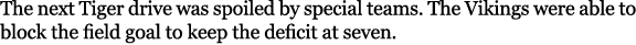 The next Tiger drive was spoiled by special teams. The Vikings were able to block the field goal to keep the deficit ...