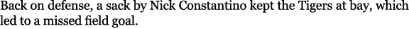 Back on defense, a sack by Nick Constantino kept the Tigers at bay, which led to a missed field goal. 