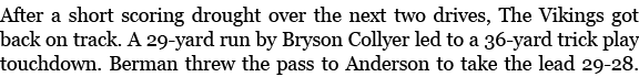After a short scoring drought over the next two drives, The Vikings got back on track. A 29 yard run by Bryson Collye...