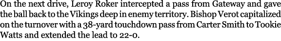 On the next drive, Leroy Roker intercepted a pass from Gateway and gave the ball back to the Vikings deep in enemy te...