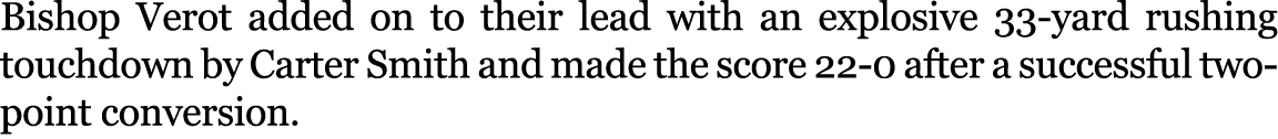 Bishop Verot added on to their lead with an explosive 33 yard rushing touchdown by Carter Smith and made the score 22...