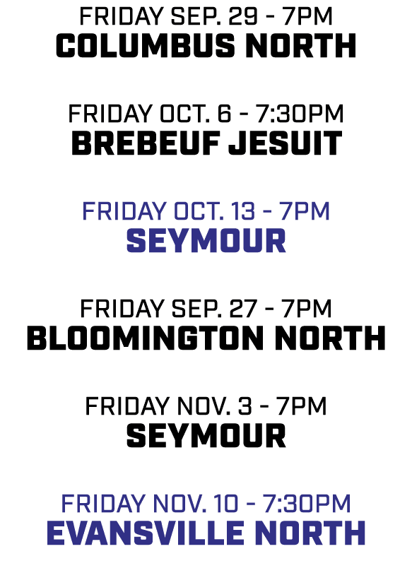 friday sep. 29 7pm columbus north friday oct. 6 7:30pm Brebeuf Jesuit friday oct. 13 7pm Seymour friday sep. 27 7pm b...