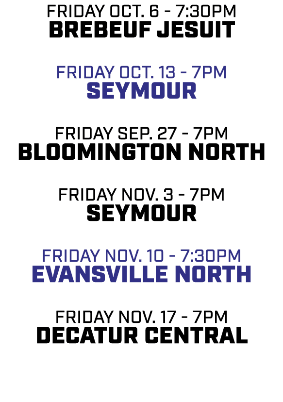 friday oct. 6 7:30pm Brebeuf Jesuit friday oct. 13 7pm Seymour friday sep. 27 7pm bloomington north friday nov. 3 7pm...