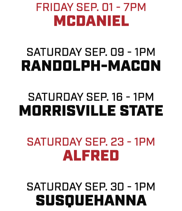 FRIDAY SEP. 01 7pm MCDANIEL SATURDAY SEP. 09 1pm RANDOLPH MACON SATURDAY SEP. 16 1pm MORRISVILLE STATE SATURDAY SEP. ...