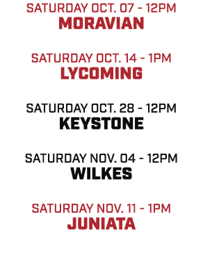 SATURDAY OCT. 07 12pm MORAVIAN SATURDAY OCT. 14 1pm LYCOMING SATURDAY OCT. 28 12pm KEYSTONE SATURDAY NOV. 04 12pm WIL...