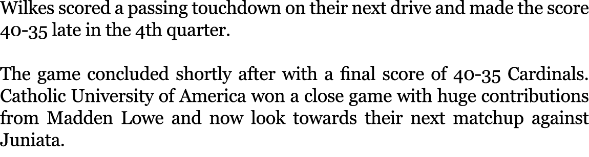 Wilkes scored a passing touchdown on their next drive and made the score 40 35 late in the 4th quarter. The game conc...