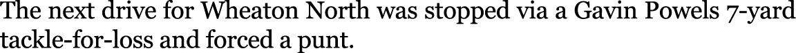 The next drive for Wheaton North was stopped via a Gavin Powels 7 yard tackle for loss and forced a punt.