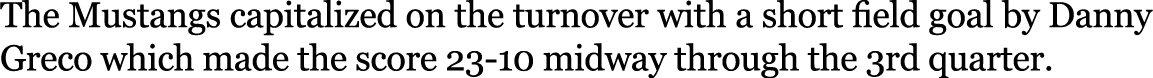 The Mustangs capitalized on the turnover with a short field goal by Danny Greco which made the score 23 10 midway thr...
