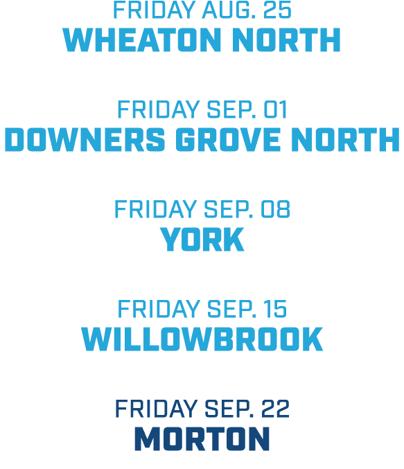 friday aug. 25 wheaton north friday sep. 01 downers grove north friday sep. 08 york friday sep. 15 willowbrook friday...
