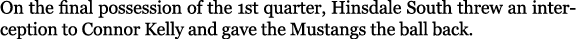 On the final possession of the 1st quarter, Hinsdale South threw an interception to Connor Kelly and gave the Mustang...