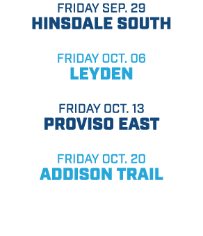 friday sep. 29 hinsdale south friday oct. 06 leyden friday oct. 13 proviso east friday oct. 20 addison trail