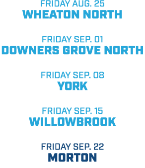 friday aug. 25 wheaton north friday sep. 01 downers grove north friday sep. 08 york friday sep. 15 willowbrook friday...