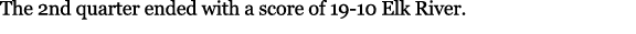 The 2nd quarter ended with a score of 19 10 Elk River. 