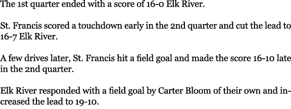 The 1st quarter ended with a score of 16 0 Elk River. St. Francis scored a touchdown early in the 2nd quarter and cut...