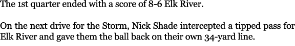 The 1st quarter ended with a score of 8 6 Elk River. On the next drive for the Storm, Nick Shade intercepted a tipped...