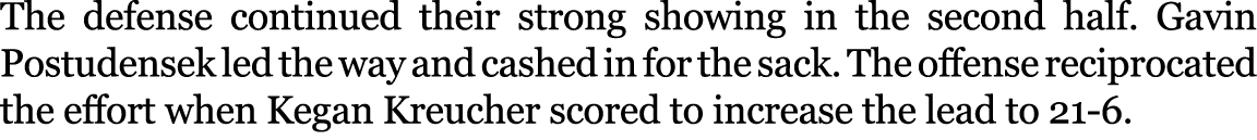 The defense continued their strong showing in the second half. Gavin Postudensek led the way and cashed in for the sa...