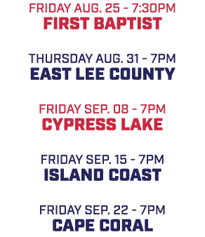 friday AUG. 25 7:30pm first baptist THURSDAY AUG. 31 7pm east lee county friday sep. 08 7pm cypress lake friday sep. ...