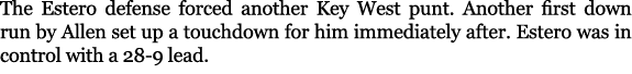 The Estero defense forced another Key West punt. Another first down run by Allen set up a touchdown for him immediate...