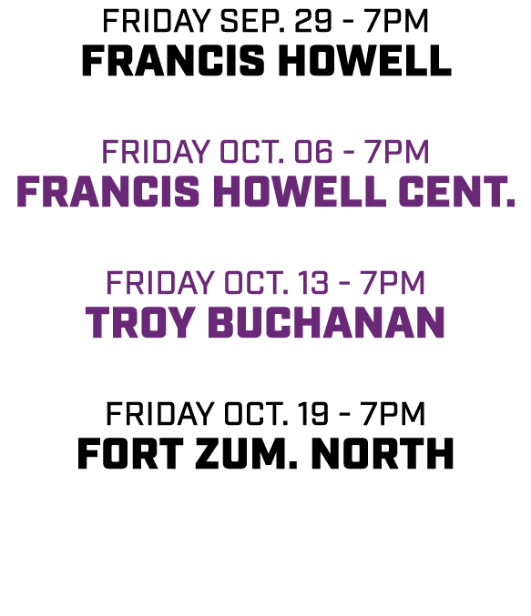 friday sep. 29 7pm Francis Howell friday OCT. 06 7pm Francis Howell Cent. friday OCT. 13 7pm Troy Buchanan friday oct...