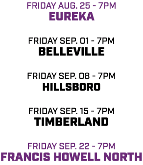 friday aug. 25 7pm Eureka friday Sep. 01 7pm Belleville friday Sep. 08 7pm Hillsboro friday sep. 15 7pm Timberland fr...