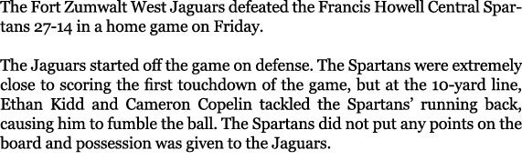 The Fort Zumwalt West Jaguars defeated the Francis Howell Central Spartans 27 14 in a home game on Friday. The Jaguar...