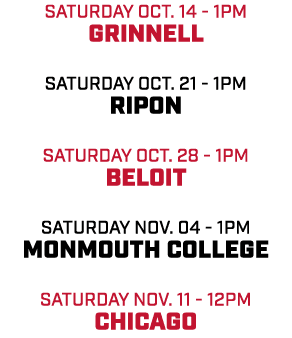 Saturday Oct. 14 1pm Grinnell Saturday OCt. 21 1pm Ripon Saturday Oct. 28 1pm Beloit Saturday Nov. 04 1pm Monmouth Co...