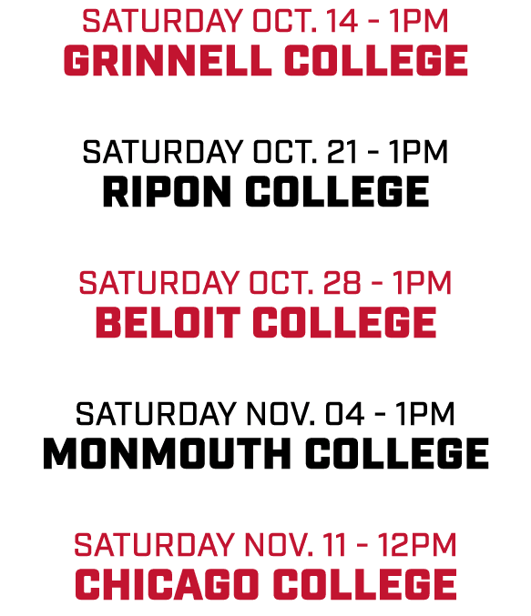 Saturday Oct. 14 1pm Grinnell college Saturday OCt. 21 1pm Ripon college Saturday Oct. 28 1pm Beloit college Saturday...