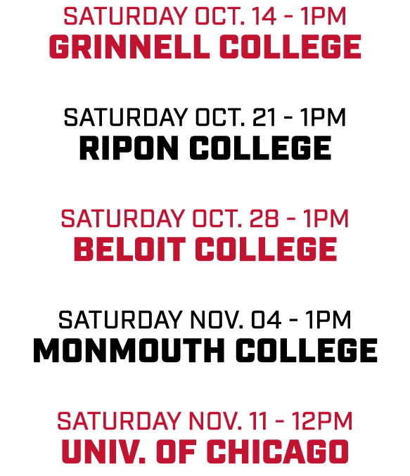 Saturday Oct. 14 1pm Grinnell college Saturday OCt. 21 1pm Ripon college Saturday Oct. 28 1pm Beloit college Saturday...