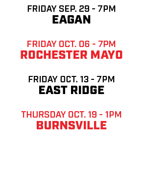 friday sep. 29 7pm Eagan Friday oct. 06 7pm rochester mayo friday oct. 13 7pm east ridge Thursday oct. 19 1pm Burnsvi...