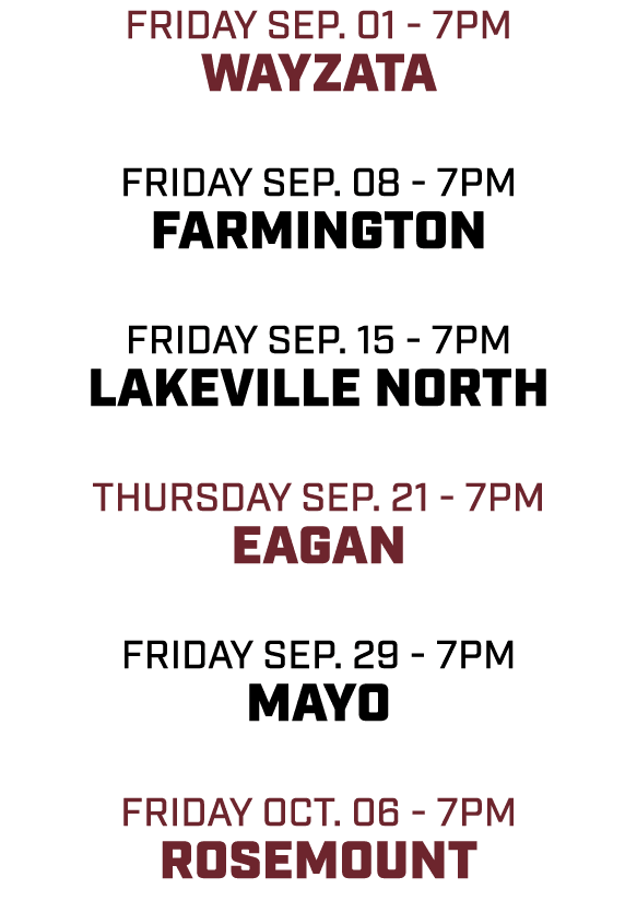 friday sep. 01 - 7pm wayzata friday sep. 08 - 7pm farmington friday sep. 15 - 7pm Lakeville north THURSDAY sep. 21 - ...