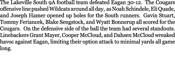 The Lakeville South 9A football team defeated Eagan 30 12. The Cougars offensive line pushed Wildcats around all day,...