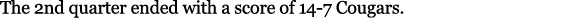 The 2nd quarter ended with a score of 14 7 Cougars.