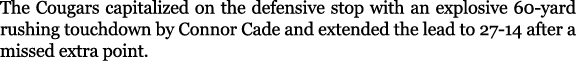 The Cougars capitalized on the defensive stop with an explosive 60 yard rushing touchdown by Connor Cade and extended...