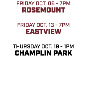 friday oct. 06 7pm rosemount friday oct. 13 7pm eastview thursday oct. 19 1pm champlin park 